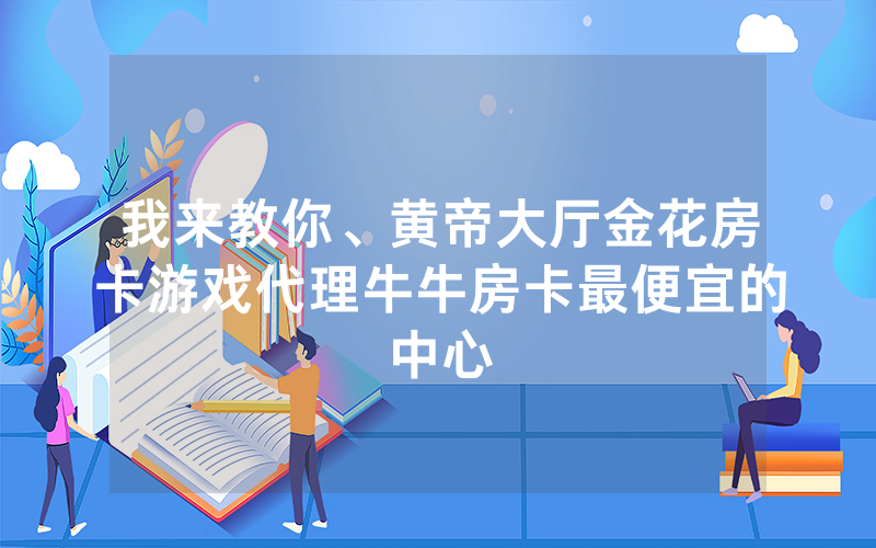 我来教你、黄帝大厅金花房卡游戏代理牛牛房卡最便宜的中心