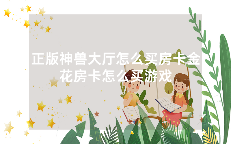 正版神兽大厅怎么买房卡金花房卡怎么买游戏