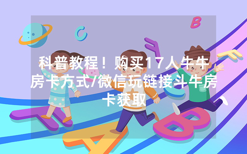 科普教程！购买17人牛牛房卡方式/微信玩链接斗牛房卡获取