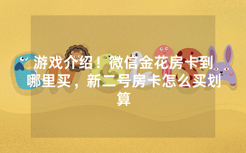 游戏介绍！微信金花房卡到哪里买，新二号房卡怎么买划算