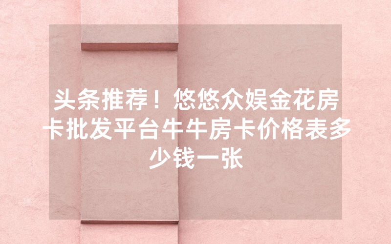 头条推荐！悠悠众娱金花房卡批发平台牛牛房卡价格表多少钱一张