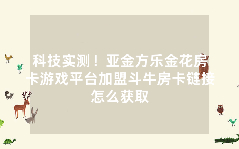 科技实测！亚金方乐金花房卡游戏平台加盟斗牛房卡链接怎么获取