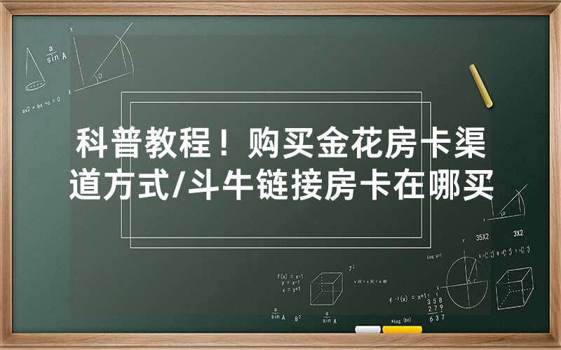 科普教程！购买金花房卡渠道方式/斗牛链接房卡在哪买