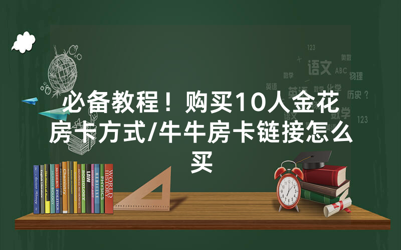 必备教程！购买10人金花房卡方式/牛牛房卡链接怎么买