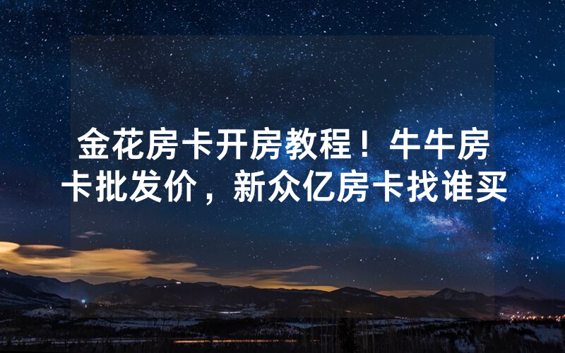 金花房卡开房教程！牛牛房卡批发价，新众亿房卡找谁买
