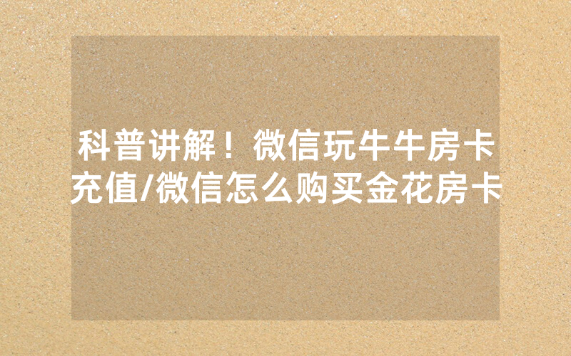 科普讲解！微信玩牛牛房卡充值/微信怎么购买金花房卡