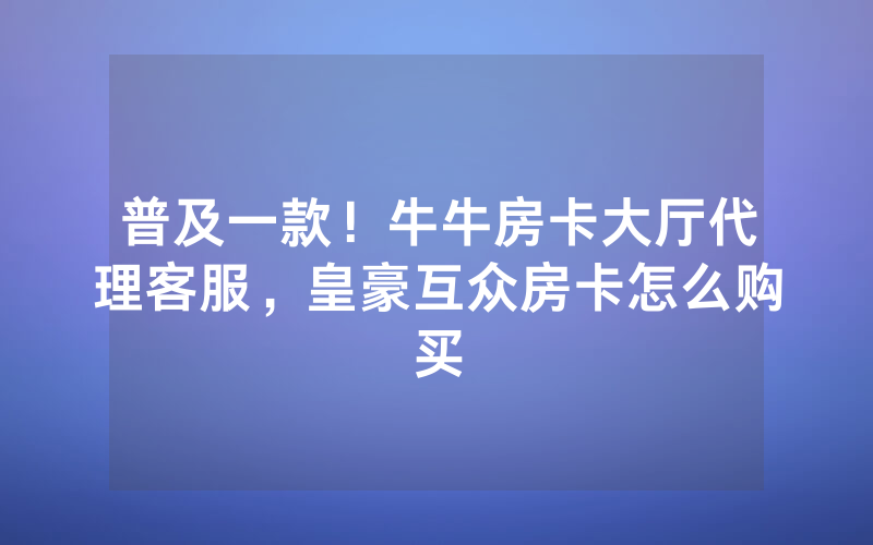 普及一款！牛牛房卡大厅代理客服，皇豪互众房卡怎么购买