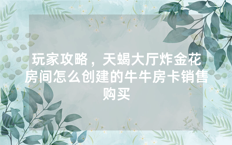玩家攻略，天蝎大厅炸金花房间怎么创建的牛牛房卡销售购买