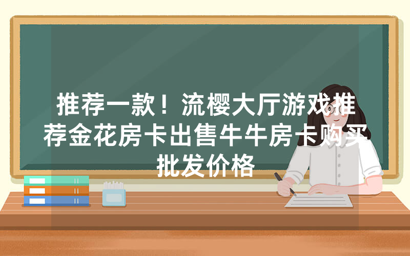 推荐一款！流樱大厅游戏推荐金花房卡出售牛牛房卡购买批发价格