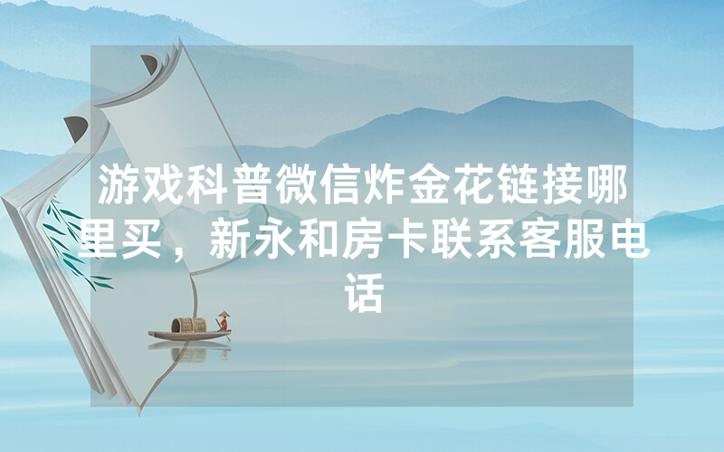 游戏科普微信炸金花链接哪里买，新永和房卡联系客服电话