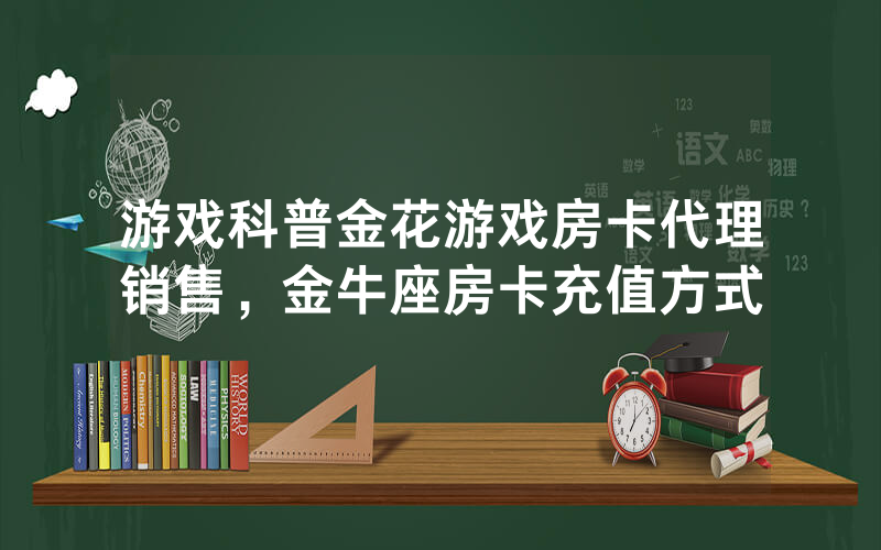 游戏科普金花游戏房卡代理销售，金牛座房卡充值方式