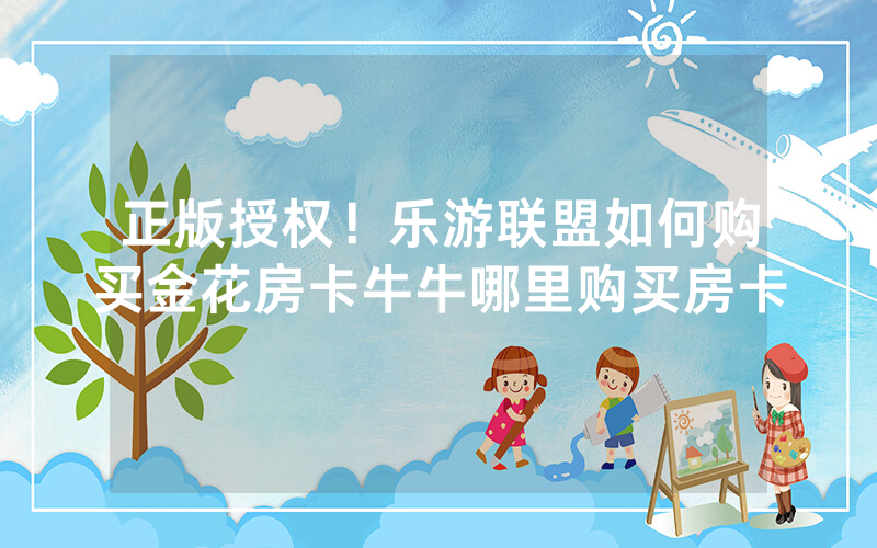 正版授权！乐游联盟如何购买金花房卡牛牛哪里购买房卡
