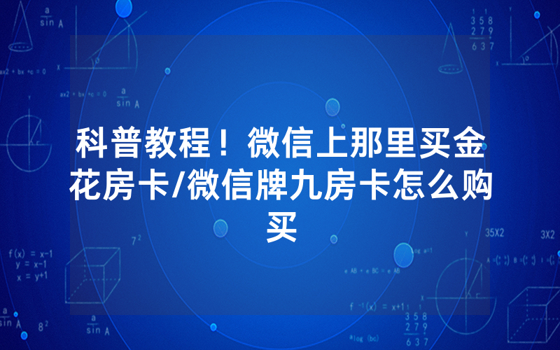 科普教程！微信上那里买金花房卡/微信牌九房卡怎么购买