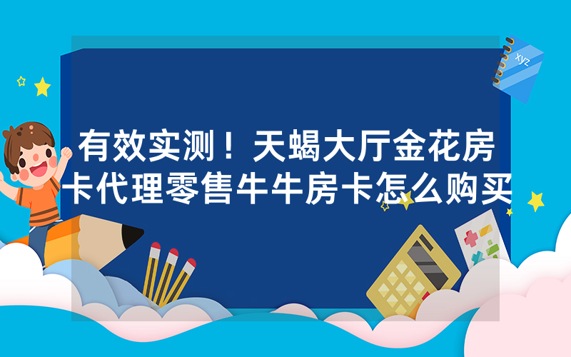 有效实测！天蝎大厅金花房卡代理零售牛牛房卡怎么购买