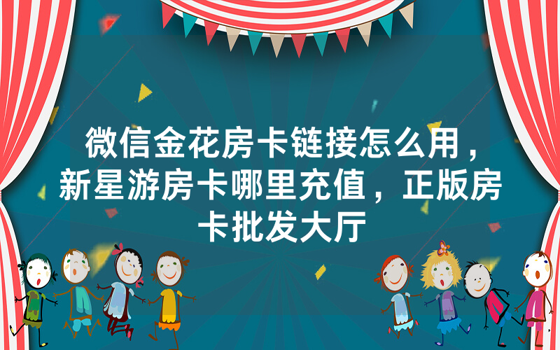微信金花房卡链接怎么用，新星游房卡哪里充值，正版房卡批发大厅