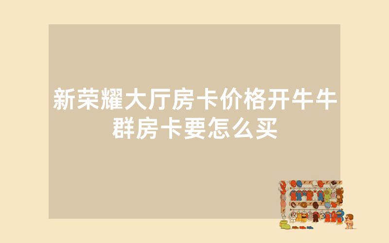 新荣耀大厅房卡价格开牛牛群房卡要怎么买