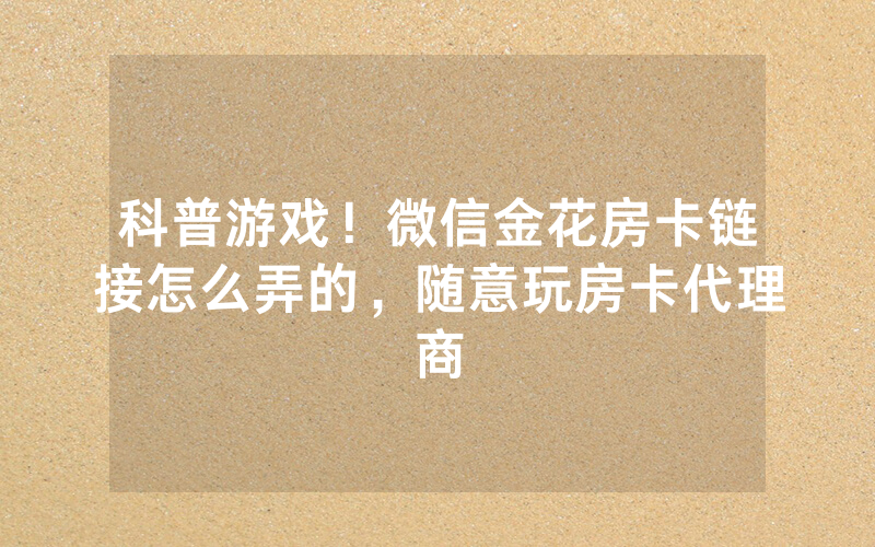 科普游戏！微信金花房卡链接怎么弄的，随意玩房卡代理商