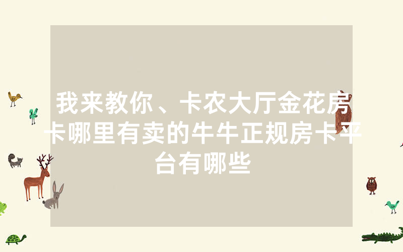 我来教你、卡农大厅金花房卡哪里有卖的牛牛正规房卡平台有哪些