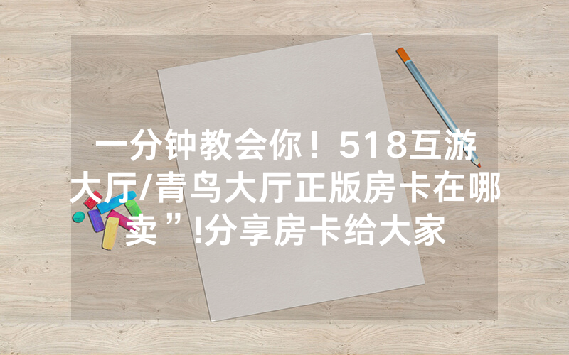一分钟教会你！518互游大厅/青鸟大厅正版房卡在哪卖”!分享房卡给大家