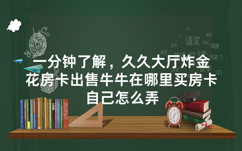 一分钟了解，久久大厅炸金花房卡出售牛牛在哪里买房卡自己怎么弄