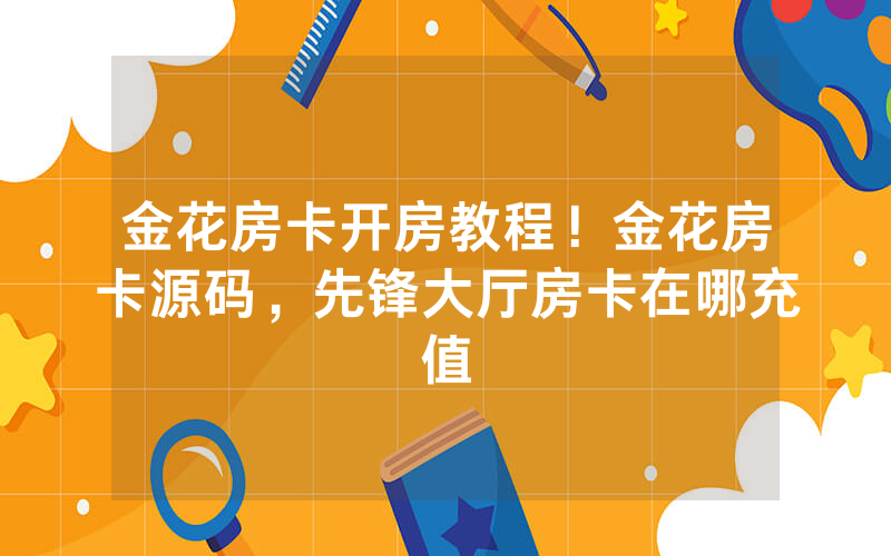 金花房卡开房教程！金花房卡源码，先锋大厅房卡在哪充值