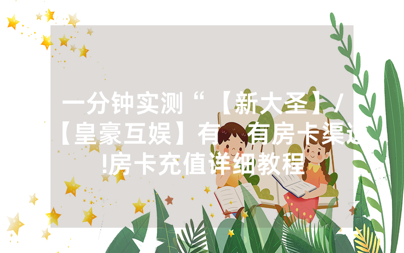 一分钟实测“【新大圣】/【皇豪互娱】有沒有房卡渠道!房卡充值详细教程