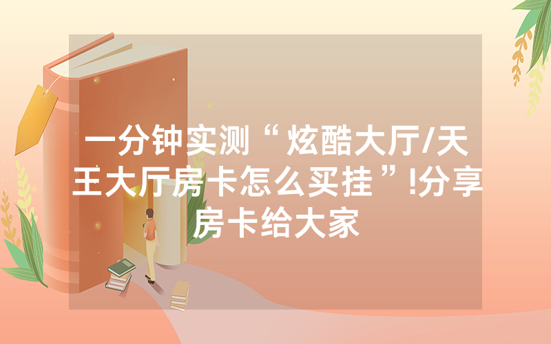 一分钟实测“炫酷大厅/天王大厅房卡怎么买挂”!分享房卡给大家