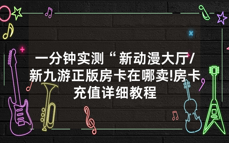 一分钟实测“新动漫大厅/新九游正版房卡在哪卖!房卡充值详细教程