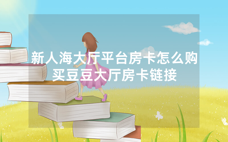 新人海大厅平台房卡怎么购买豆豆大厅房卡链接