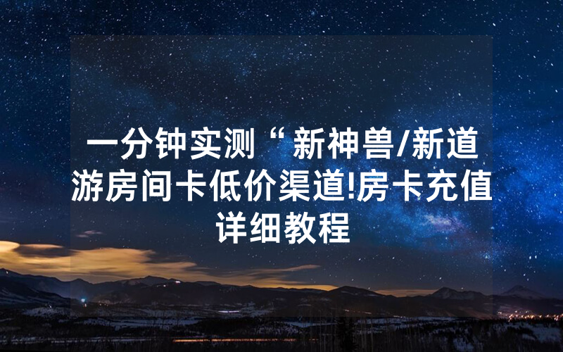 一分钟实测“新神兽/新道游房间卡低价渠道!房卡充值详细教程