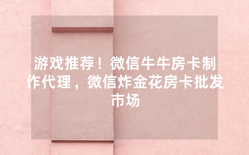 游戏推荐！微信牛牛房卡制作代理，微信炸金花房卡批发市场