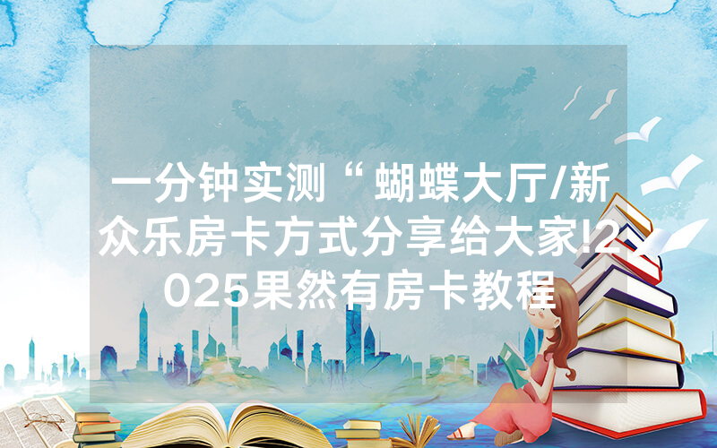 一分钟实测“蝴蝶大厅/新众乐房卡方式分享给大家!2025果然有房卡教程