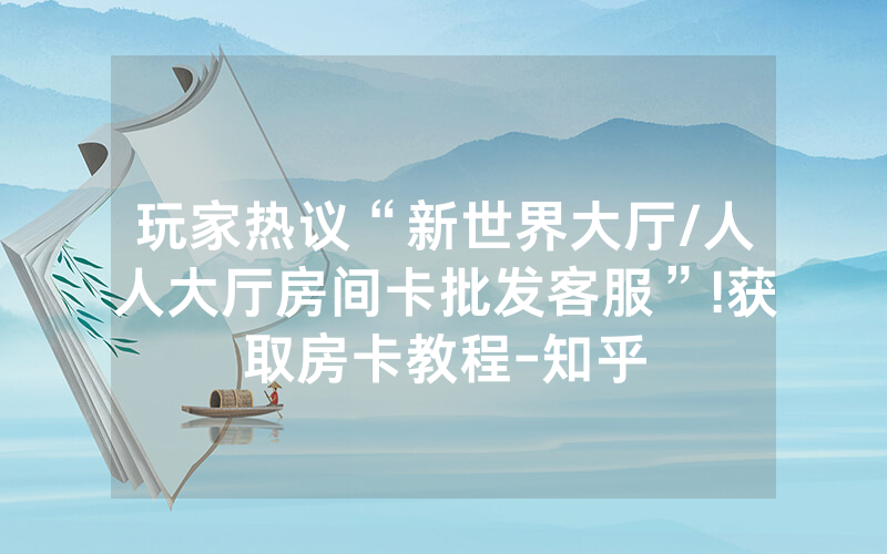 玩家热议“新世界大厅/人人大厅房间卡批发客服”!获取房卡教程-知乎