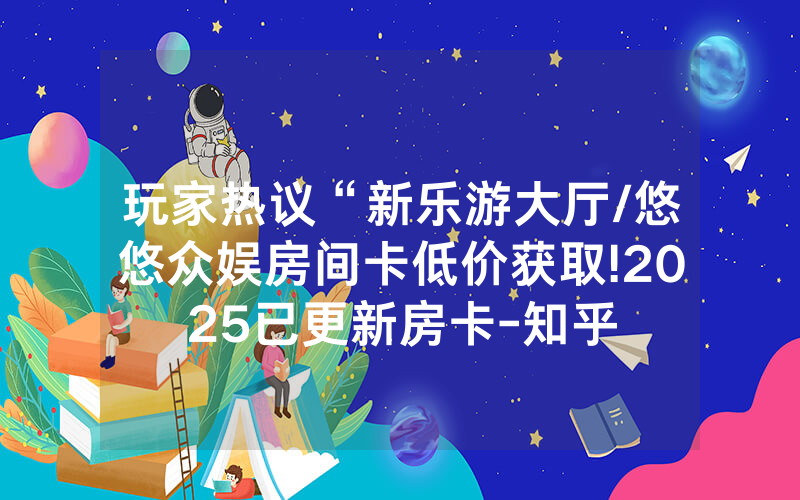 玩家热议“新乐游大厅/悠悠众娱房间卡低价获取!2025已更新房卡-知乎