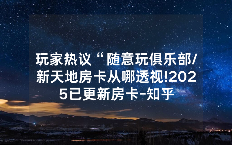 玩家热议“随意玩俱乐部/新天地房卡从哪透视!2025已更新房卡-知乎