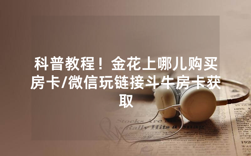 科普教程！金花上哪儿购买房卡/微信玩链接斗牛房卡获取