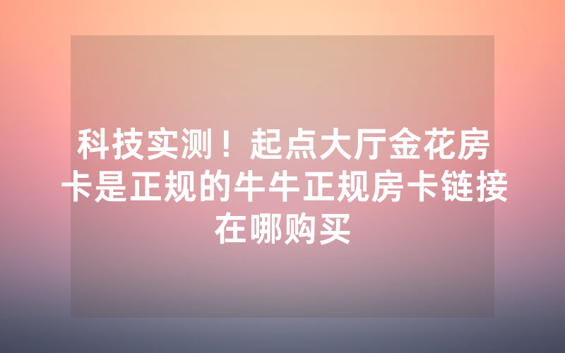科技实测！起点大厅金花房卡是正规的牛牛正规房卡链接在哪购买