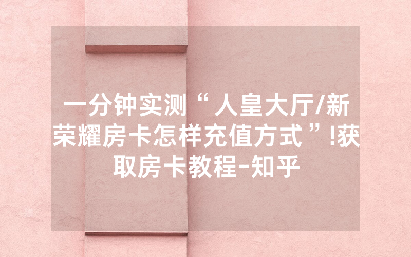 一分钟实测“人皇大厅/新荣耀房卡怎样充值方式”!获取房卡教程-知乎