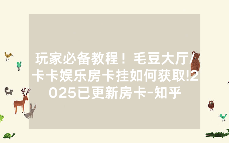 玩家必备教程！毛豆大厅/卡卡娱乐房卡挂如何获取!2025已更新房卡-知乎