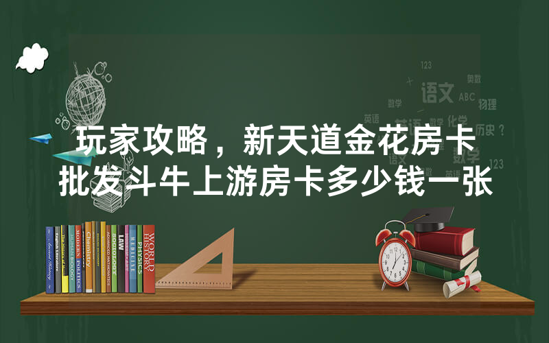玩家攻略，新天道金花房卡批发斗牛上游房卡多少钱一张