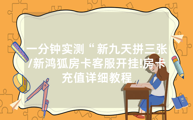 一分钟实测“新九天拼三张/新鸿狐房卡客服开挂!房卡充值详细教程