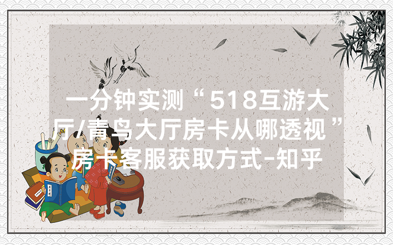 一分钟实测“518互游大厅/青鸟大厅房卡从哪透视”房卡客服获取方式-知乎