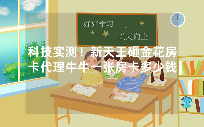 科技实测！新天王砸金花房卡代理牛牛一张房卡多少钱