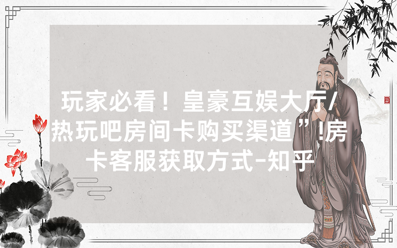 玩家必看！皇豪互娱大厅/热玩吧房间卡购买渠道”!房卡客服获取方式-知乎