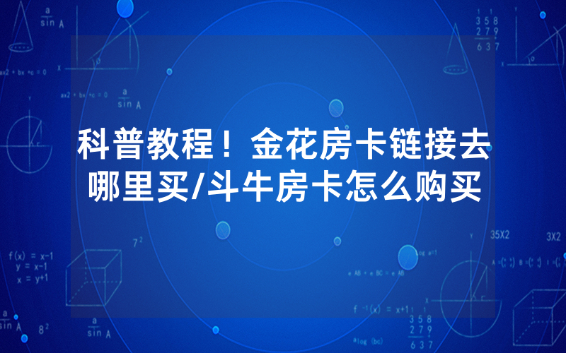 科普教程！金花房卡链接去哪里买/斗牛房卡怎么购买