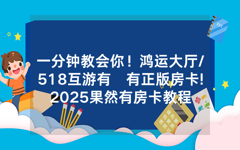 一分钟教会你！鸿运大厅/518互游有沒有正版房卡!2025果然有房卡教程