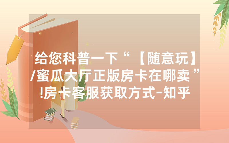给您科普一下“【随意玩】/蜜瓜大厅正版房卡在哪卖”!房卡客服获取方式-知乎