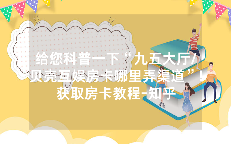 给您科普一下“九五大厅/贝壳互娱房卡哪里弄渠道”!获取房卡教程-知乎