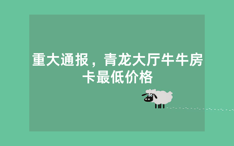 重大通报，青龙大厅牛牛房卡最低价格