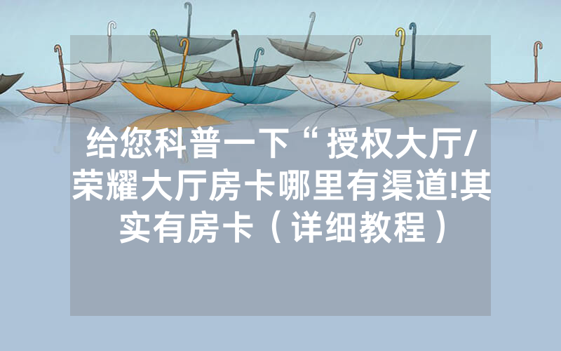 给您科普一下“授权大厅/荣耀大厅房卡哪里有渠道!其实有房卡（详细教程）